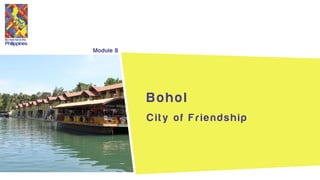 Its more fun in the
Philippines
Module 8
B o h o l
City of Friendship
 