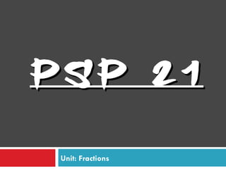 PSP 21

 Unit: Fractions
 