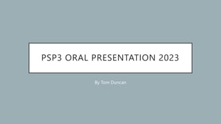 PSP3 ORAL PRESENTATION 2023
By Tom Duncan
 