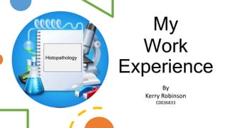 My
Work
Experience
Histopathology
By
Kerry Robinson
C0036833
 