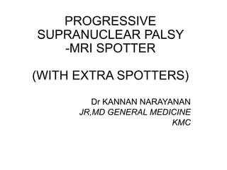 PROGRESSIVE
SUPRANUCLEAR PALSY
-MRI SPOTTER
(WITH EXTRA SPOTTERS)
Dr KANNAN NARAYANAN
JR,MD GENERAL MEDICINE
KMC
 