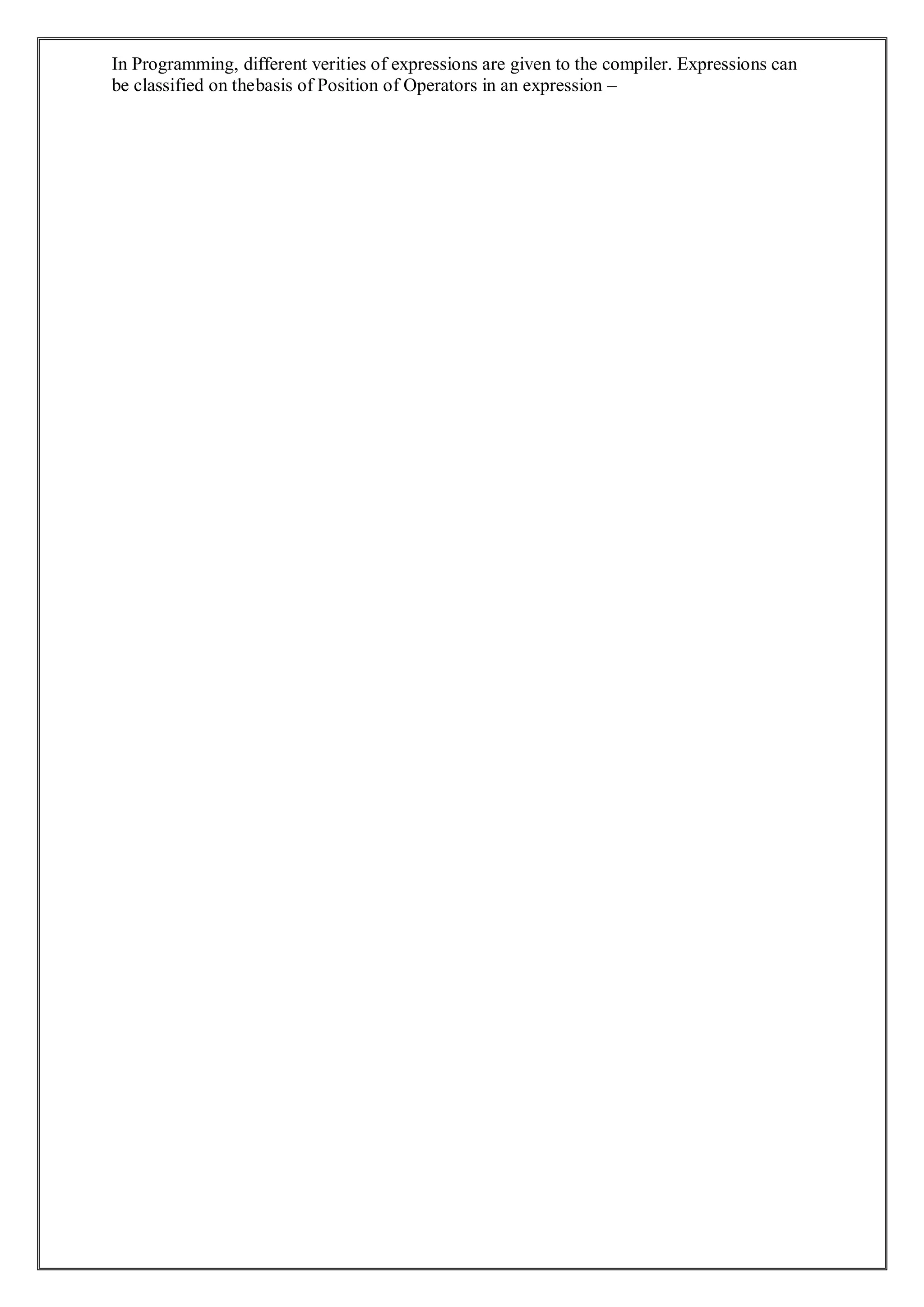 In Programming, different verities of expressions are given to the compiler. Expressions can
be classified on thebasis of Position of Operators in an expression –
 