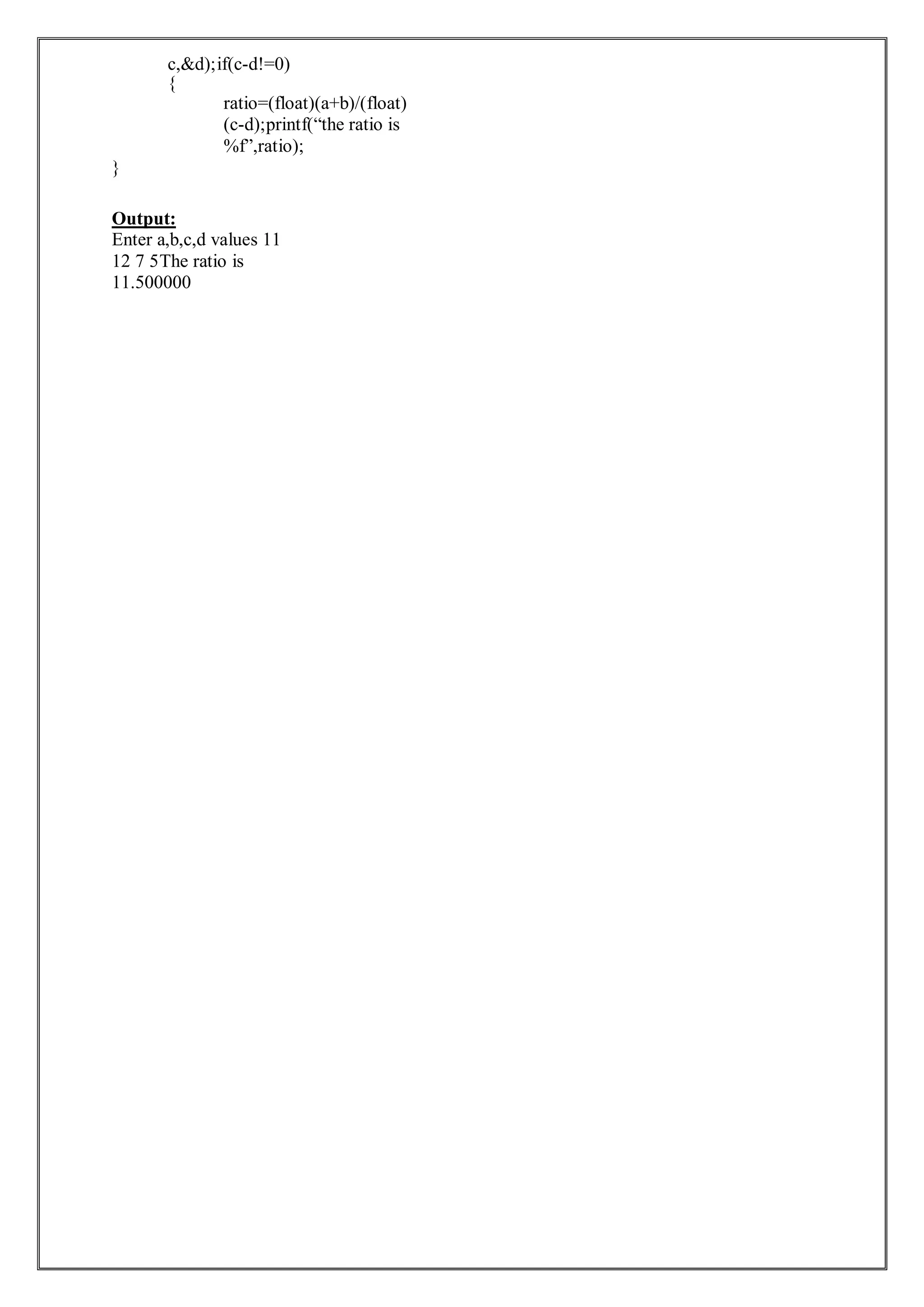 c,&d);if(c-d!=0)
{
ratio=(float)(a+b)/(float)
(c-d);printf(“the ratio is
%f”,ratio);
}
Output:
Enter a,b,c,d values 11
12 7 5The ratio is
11.500000
 