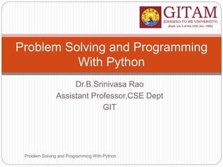 Dr.B.Srinivasa Rao
Assistant Professor,CSE Dept
GIT
Problem Solving and Programming With Python
Problem Solving and Programming
With Python
 