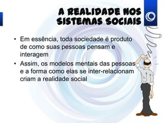 A Realidade nos Sistemas
Sociais
• Em essência, toda sociedade é produto
de como suas pessoas pensam e
interagem
• Assim, os modelos mentais das pessoas
e a forma como elas se inter-relacionam
criam a realidade social
 