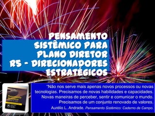 Pensamento
Sistêmico para
Plano Diretor
R5 – Direcionadores
Estratégicos
“Não nos serve mais apenas novos processos ou novas
tecnologias. Precisamos de novas habilidades e capacidades.
Novas maneiras de perceber, sentir e comunicar o mundo.
Precisamos de um conjunto renovado de valores.
Aurélio L. Andrade. Pensamento Sistêmico: Caderno de Campo.
 