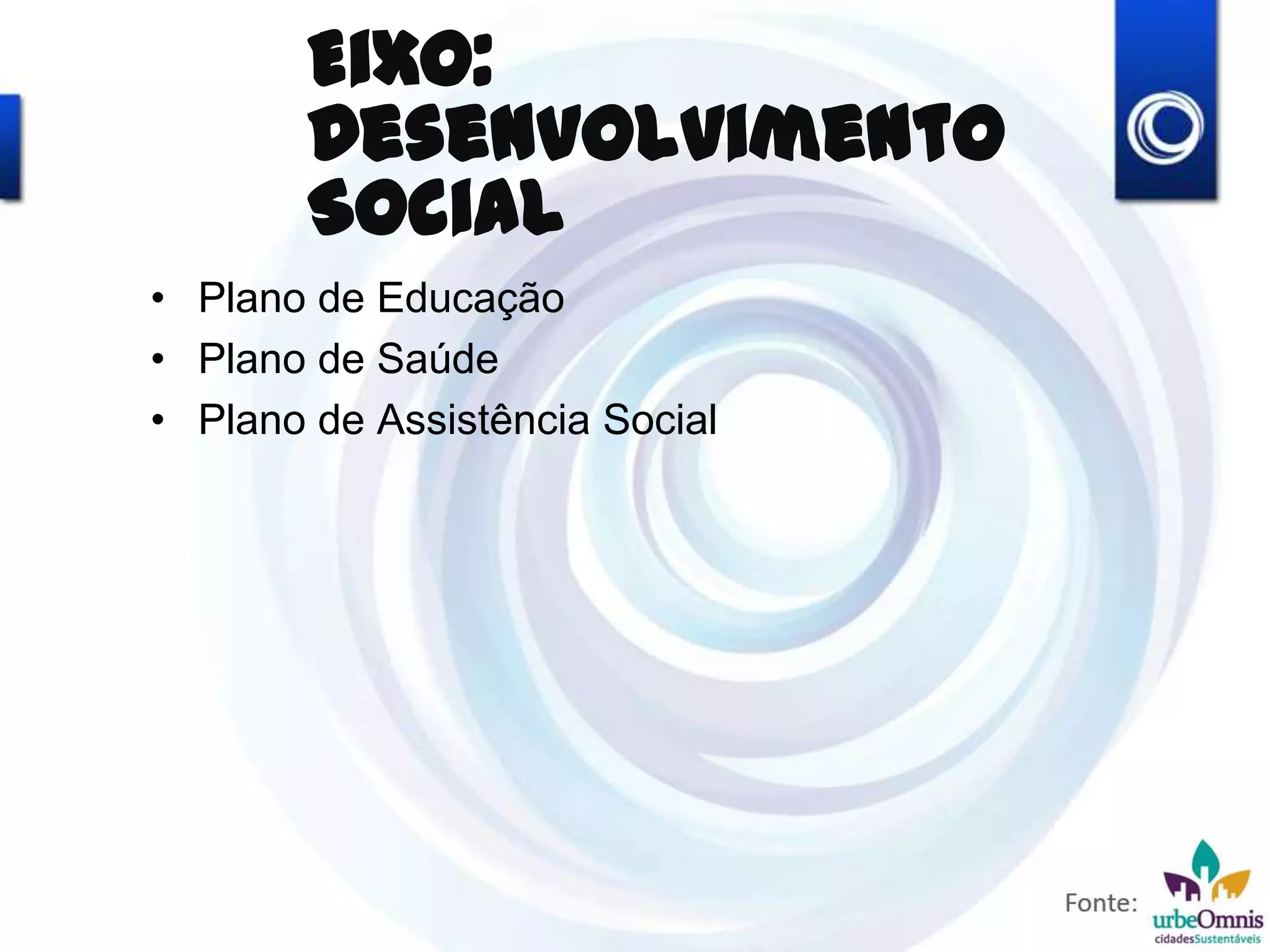 Eixo:
Desenvolvimento
Social
• Plano de Educação
• Plano de Saúde
• Plano de Assistência Social
 