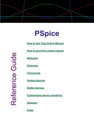 PSpice
How to Use This Online Manual
How to print this online manual
Welcome
Overview
Commands
Analog devices
Digital devices
Customizing device equations
Glossary
Index
Reference
Guide
 