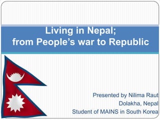 Living in Nepal;
from People’s war to Republic




                   Presented by Nilima Raut
                            Dolakha, Nepal
            Student of MAINS in South Korea
 