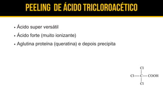 Peeling de ácido tricloroacético
Ácido super versátil
Ácido forte (muito ionizante)
Aglutina proteína (queratina) e depois precipita
 