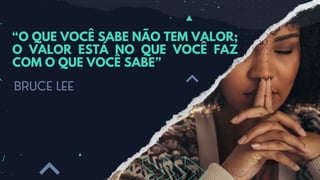 “O QUE VOCÊ SABE NÃO TEM VALOR;
O VALOR ESTÁ NO QUE VOCÊ FAZ
COM O QUE VOCÊ SABE”
BRUCE LEE
 