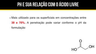 ph e sua relação com o ácido livre
Mais utilizado para os superficiais em concentrações entre
30 e 70%. A penetração pode variar conforme o pH da
formulação
 