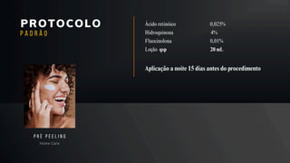PROTOCOLO
Home Care
P R É P E E L I N G
P A D R Ã O
Ácido retinóico 0,025%
Hidroquinona 4%
Fluocinolona 0,01%
Loção qsp 20 mL
Aplicação a noite 15 dias antes do procedimento
 