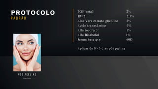 PROTOCOLO
Imediato
P Ó S P E E L I N G
P A D R Ã O
TGF beta3 2%
IDP2 2,5%
Aloe Vera extrato glicólico 5%
Ácido tranexâmico 5%
Alfa tocoferol 1%
Alfa Bisabolol 1%
Serum base qsp 60G
Aplicar de 0 - 3 dias pós peeling
 
