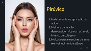 Pirúvico
1.Há hiperemia na aplicação do
ácido
2.Melhora da junção
dermoepidérmica com estímulo
intenso de colágeno
3.Indicado para manchas de acne
e envelhecimento cutâneo
NEXT
 