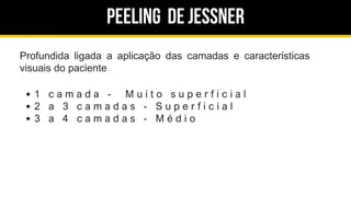 Peeling de jessner
Profundida ligada a aplicação das camadas e características
visuais do paciente
1 c a m a d a - M u i t o s u p e r f i c i a l
2 a 3 c a m a d a s - S u p e r f i c i a l
3 a 4 c a m a d a s - M é d i o
 