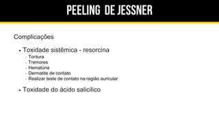 Peeling de jessner
Complicações
Toxidade sistêmica - resorcina
Tontura
Tremores
Hematúria
Dermatite de contato
Realizar teste de contato na região auricular
Toxidade do ácido salicílico
 