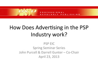 How	
  Does	
  Adver,sing	
  in	
  the	
  PSP	
  
Industry	
  work?	
  
PSP	
  EIC	
  	
  
Spring	
  Seminar	
  Series	
  
John	
  Purcell	
  &	
  Darrell	
  Gunter	
  –	
  Co-­‐Chair	
  
April	
  23,	
  2013	
  
	
  
 