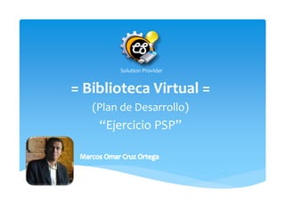 Solution Provider
= Biblioteca Virtual =
(Plan de Desarrollo)
“Ejercicio PSP”
 