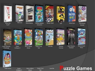 MercuryDinner DashWhat the Fuck?Smart BombBubble Bobble EvolutionMind QuizBuzz Brain benderExitDownstream PanicAtari Classics EvolvedLuxor Pharaoh ChallengeSuper Collapse 3Bust a Move GhostSuper Fruit FallLoco RoYummy YummyPuzzle GamesCake maniaSuper Collapse 3Bust a Move GhostSuper Fruit FallLoco Ro