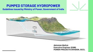 PUMPED STORAGE HYDROPOWER
Guidelines issued by Ministry of Power, Government of India
Abhishek Mallick
Executive Engineer (E&M)
POWER PROJECTS DIVISION, SCCL
 