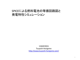SPICEによる燃料電池の等価回路図と
発電特性シミュレーション
1
11MAY2015
Tsuyoshi Horigome
http://www.tsuyoshi-horigome.com/
 