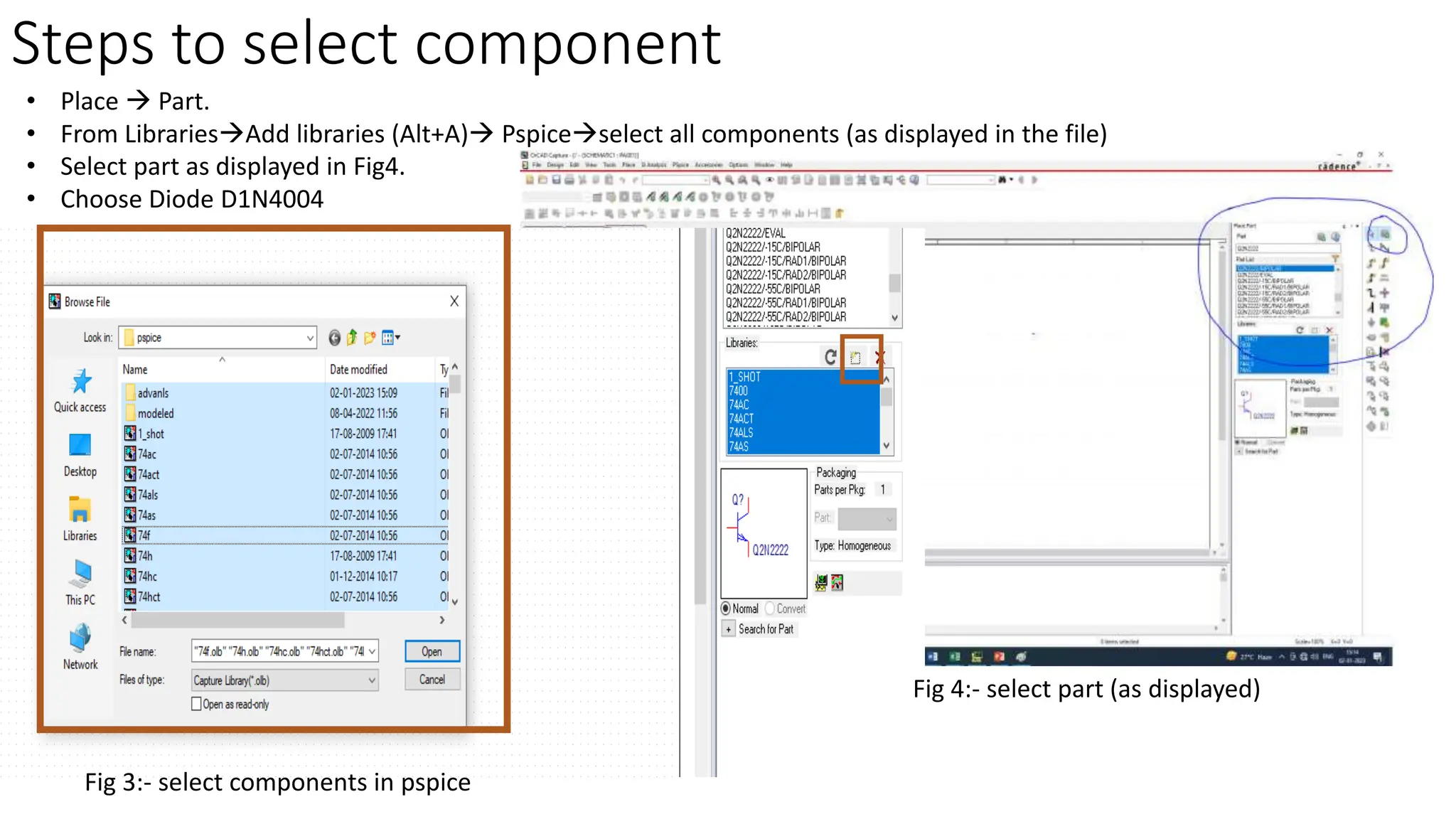 Steps to select component
• Place  Part.
• From LibrariesAdd libraries (Alt+A) Pspiceselect all components (as displayed in the file)
• Select part as displayed in Fig4.
• Choose Diode D1N4004
Fig 3:- select components in pspice
Fig 4:- select part (as displayed)
 