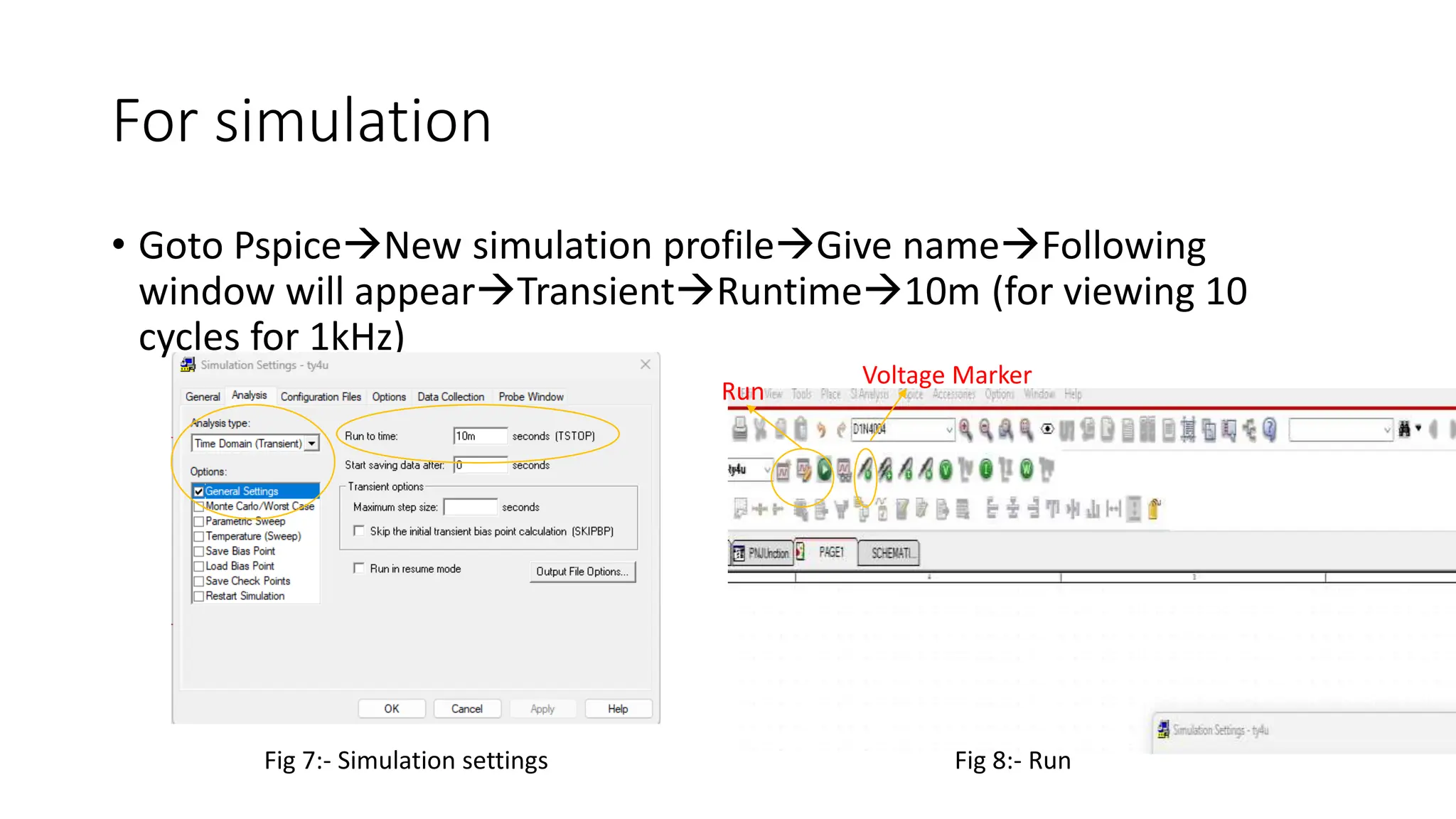 For simulation
• Goto PspiceNew simulation profileGive nameFollowing
window will appearTransientRuntime10m (for viewing 10
cycles for 1kHz)
Fig 7:- Simulation settings Fig 8:- Run
Run
Voltage Marker
 