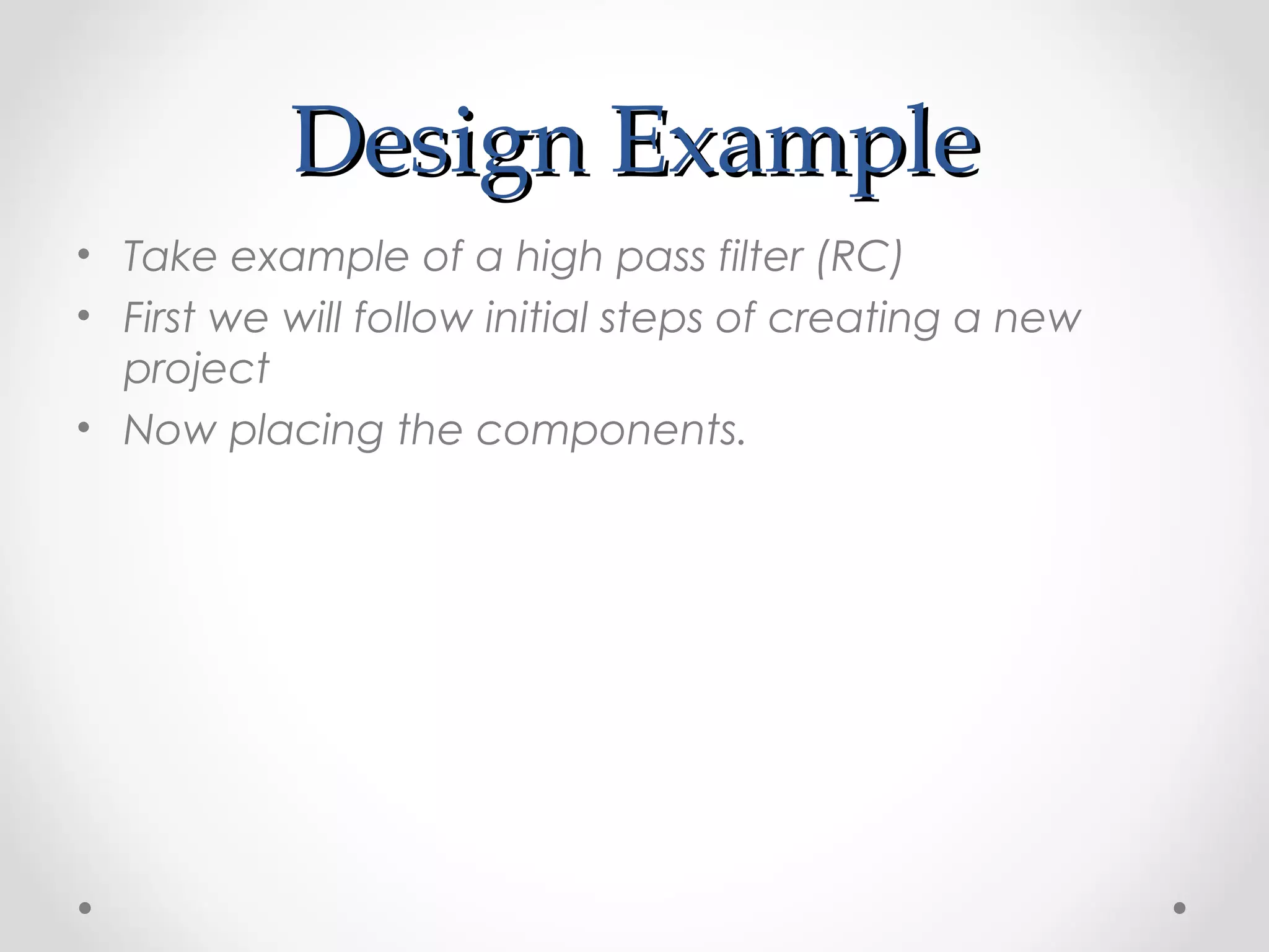 Design ExampleDesign Example
• Take example of a high pass filter (RC)
• First we will follow initial steps of creating a new
project
• Now placing the components.
 