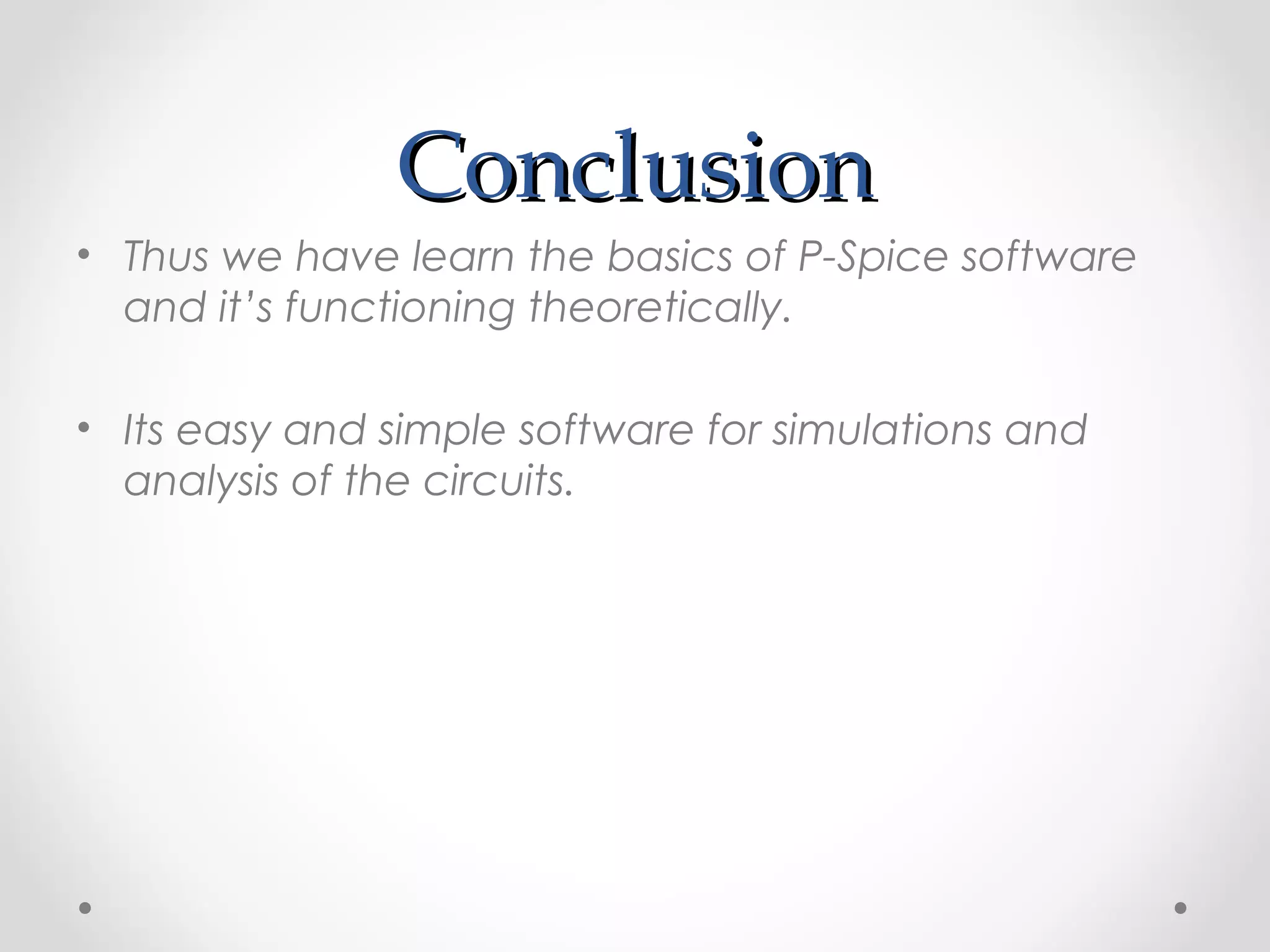 ConclusionConclusion
• Thus we have learn the basics of P-Spice software
and it’s functioning theoretically.
• Its easy and simple software for simulations and
analysis of the circuits.
 