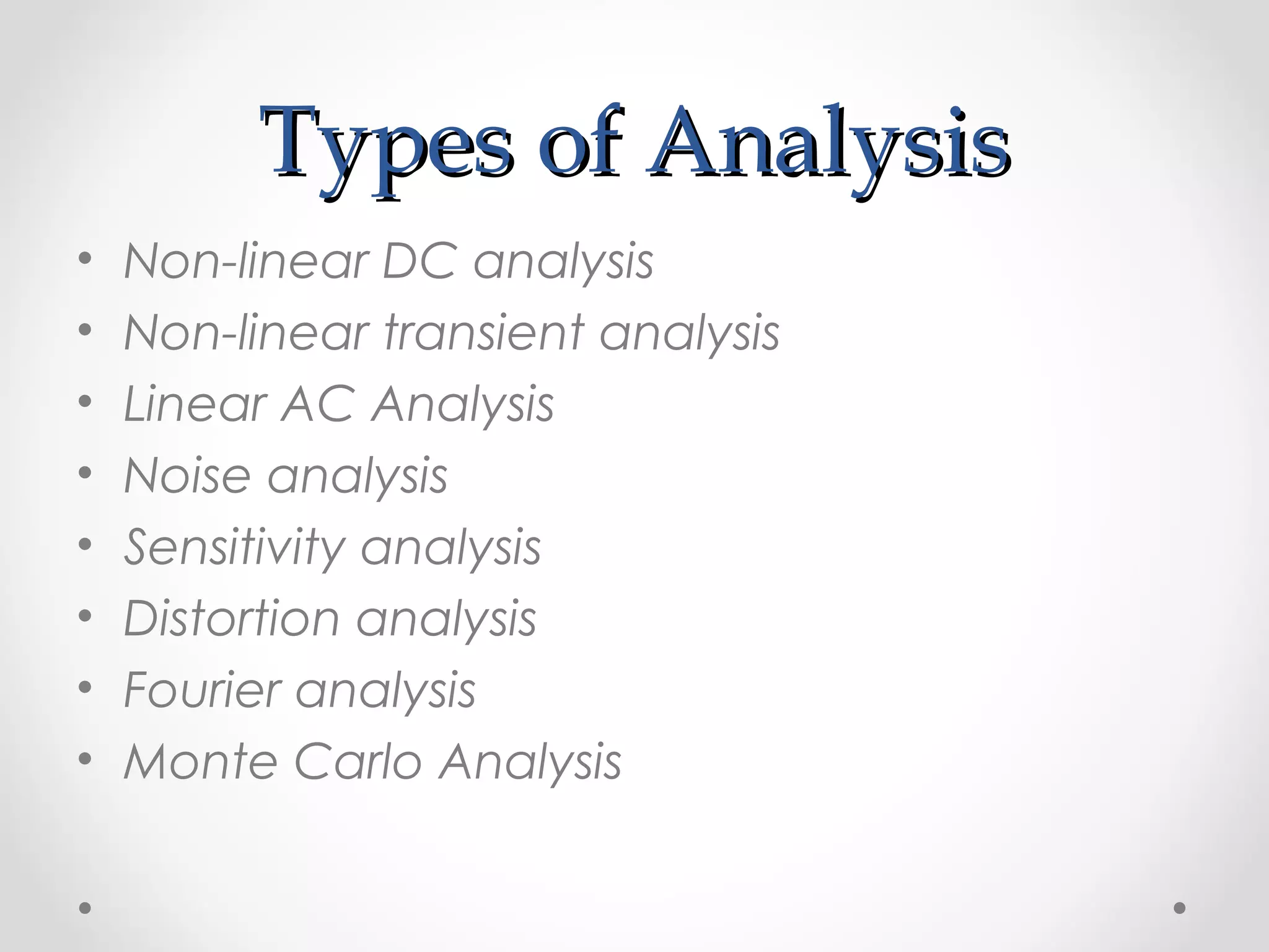 Types of AnalysisTypes of Analysis
• Non-linear DC analysis
• Non-linear transient analysis
• Linear AC Analysis
• Noise analysis
• Sensitivity analysis
• Distortion analysis
• Fourier analysis
• Monte Carlo Analysis
 