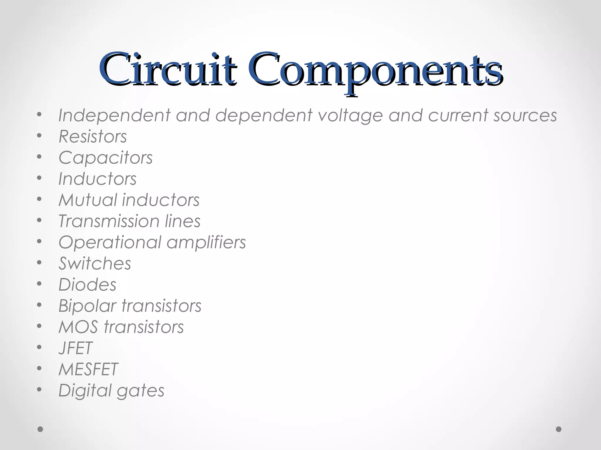 Circuit ComponentsCircuit Components
• Independent and dependent voltage and current sources
• Resistors
• Capacitors
• Inductors
• Mutual inductors
• Transmission lines
• Operational amplifiers
• Switches
• Diodes
• Bipolar transistors
• MOS transistors
• JFET
• MESFET
• Digital gates
 