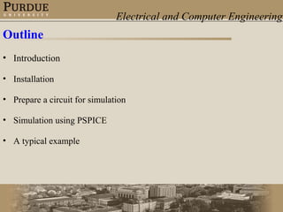 Electrical and Computer Engineering 
Outline 
• Introduction 
• Installation 
• Prepare a circuit for simulation 
• Simulation using PSPICE 
• A typical example 
 