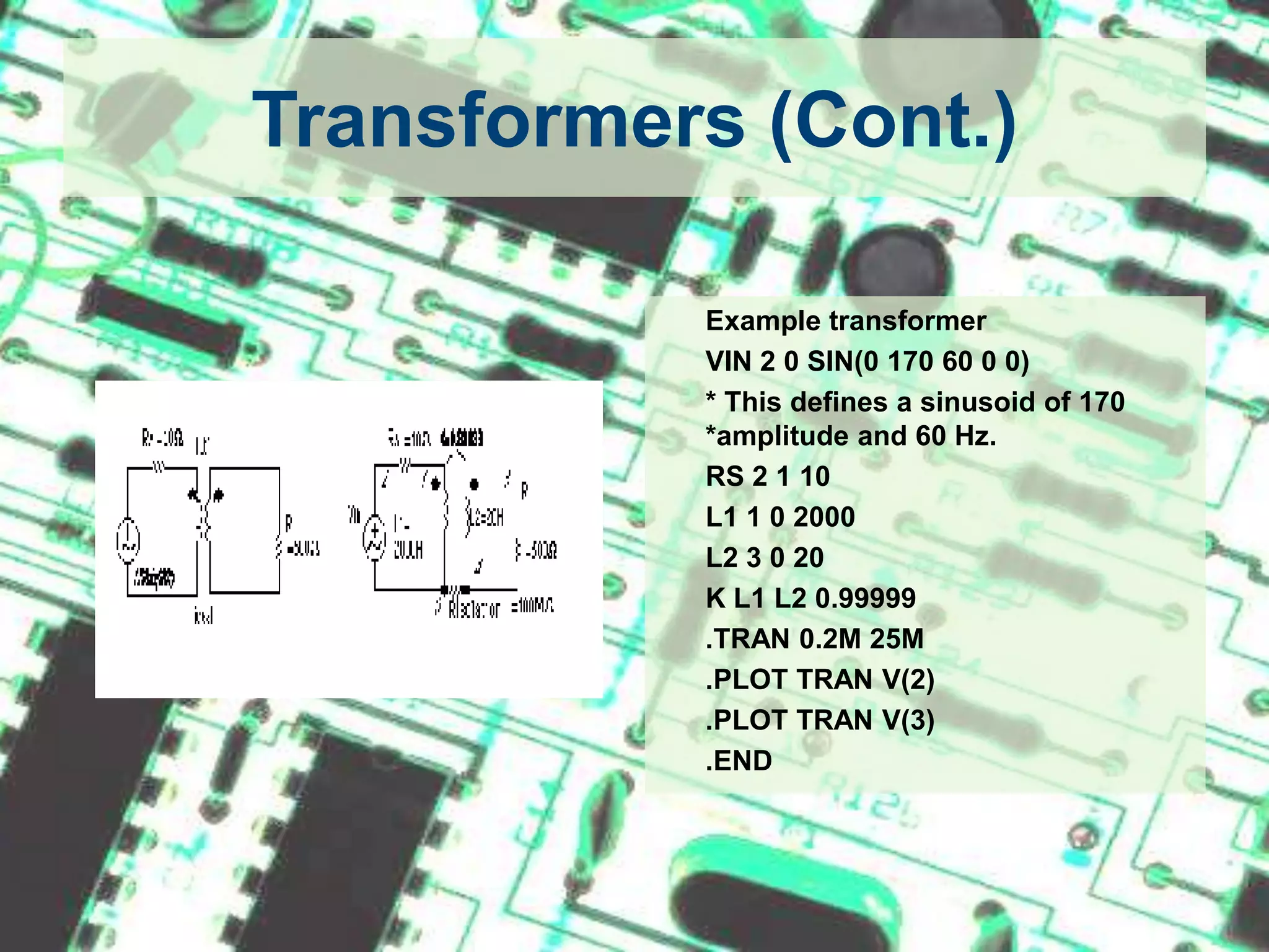 Transformers (Cont.)	Example transformer	VIN 2 0 SIN(0 170 60 0 0)	* This defines a sinusoid of 170 *amplitude and 60 Hz. 	RS 2 1 10	L1 1 0 2000	L2 3 0 20	K L1 L2 0.99999	.TRAN 0.2M 25M	.PLOT TRAN V(2)	.PLOT TRAN V(3)	.END