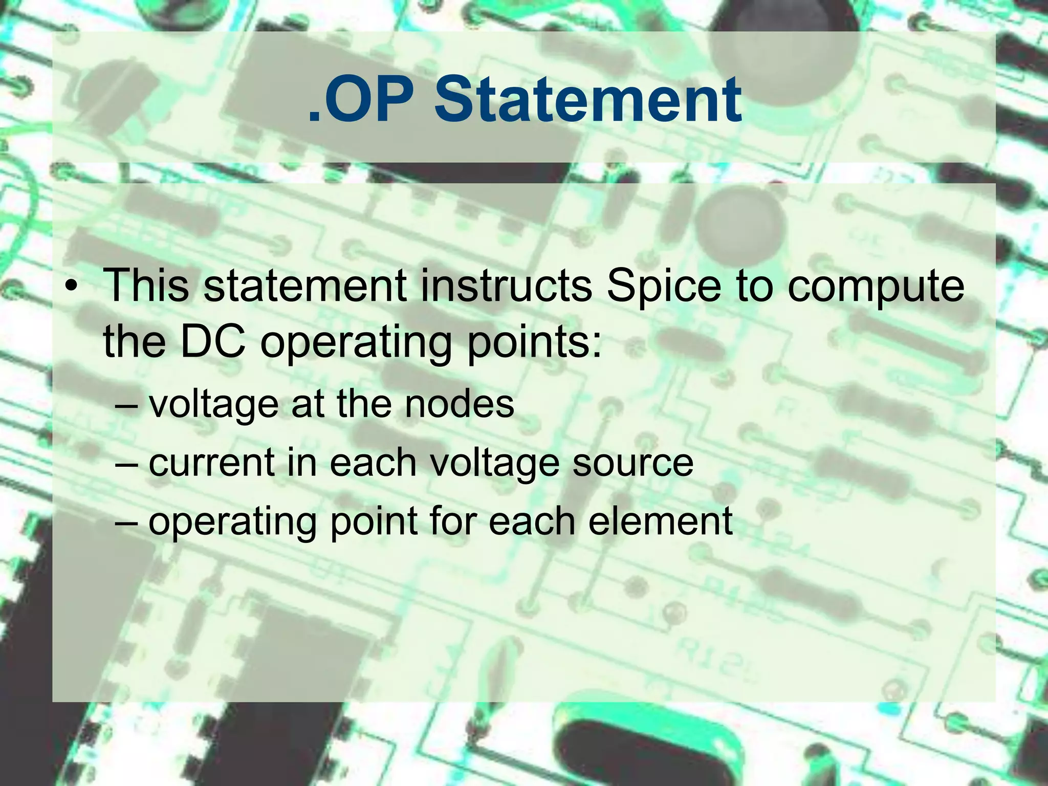 .OP StatementThis statement instructs Spice to compute the DC operating points:  voltage at the nodescurrent in each voltage sourceoperating point for each element