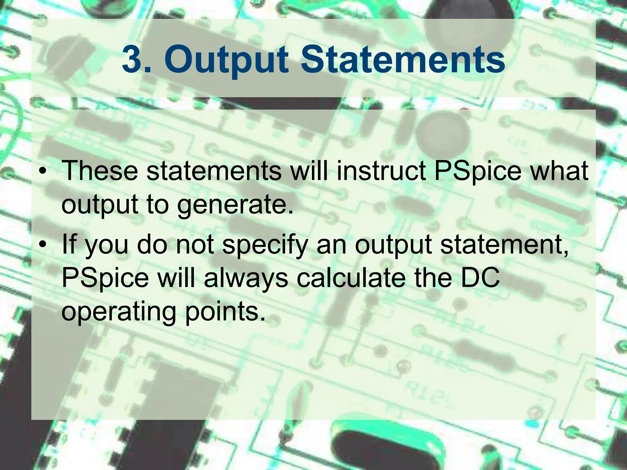 .PRINT StatementIt generates is a table of data points.Format: .PRINT TYPE OV1 OV2 OV3 ...in which TYPE specifies the type of analysis to be printed or plotted and can be: DC, TRAN, ACExample: .PRINT TRAN V(3,1) I(Vmeas)