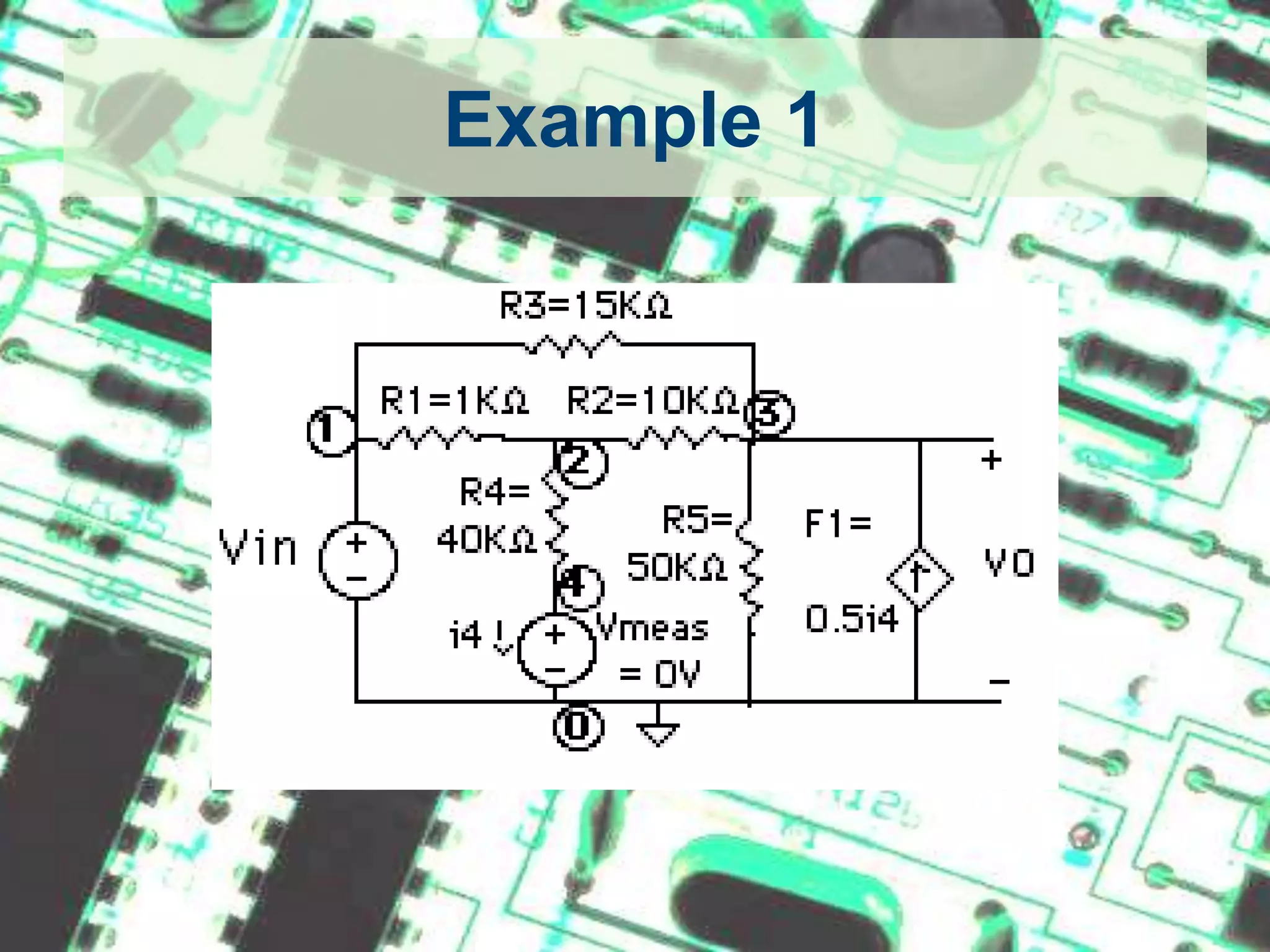 Example 1 (Cont.)EXAMPLE Pspice		TITLE LineVIN 1 0 DC 10				F1 0 3 VMEAS 0.5		   	   |VMEAS 4 0 DC 0		   	   |	R1 1 2 1K		   	  	   |R2 2 3 10K		   	   	   |DATAR3 1 3 15K		   	   	   |R4 2 4 40K		   	   	   |R5 3 0 50K				.OP					.TF V(3,0) VIN			   	   |CONTROL.DC VIN 0 20 2				.PRINT DC V(1,2) V(2,4) I(VMEAS)	 OUTPUT.PROBE				  	 OUTPUT.END					 END Statement