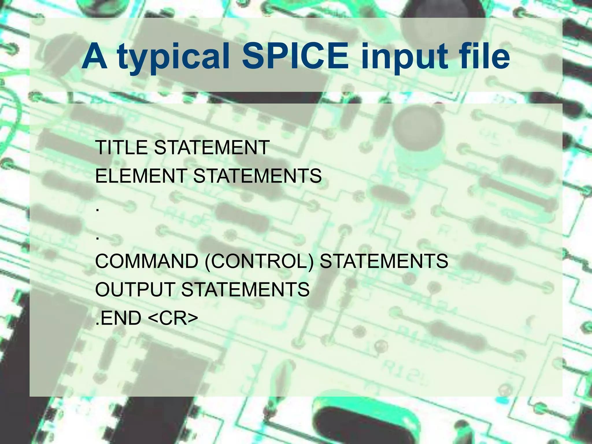 A typical SPICE input file		TITLE STATEMENT		ELEMENT STATEMENTS		.		.		COMMAND (CONTROL) STATEMENTS		OUTPUT STATEMENTS		.END <CR>
