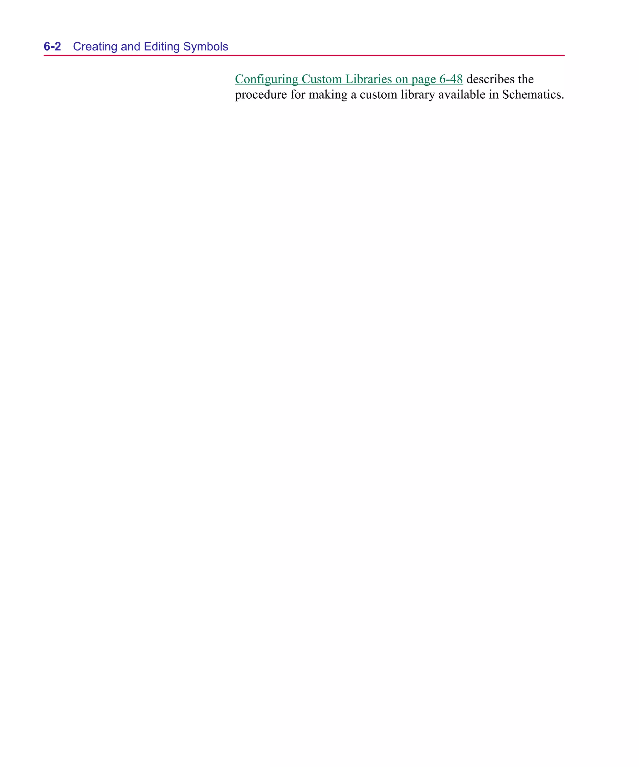 Scug.bk : 06SYMBLS.FMK Page 2 Monday, June 16, 1997 10:10 AM




  6-2   Creating and Editing Symbols

                                       Configuring Custom Libraries on page 6-48 describes the
                                       procedure for making a custom library available in Schematics.
 