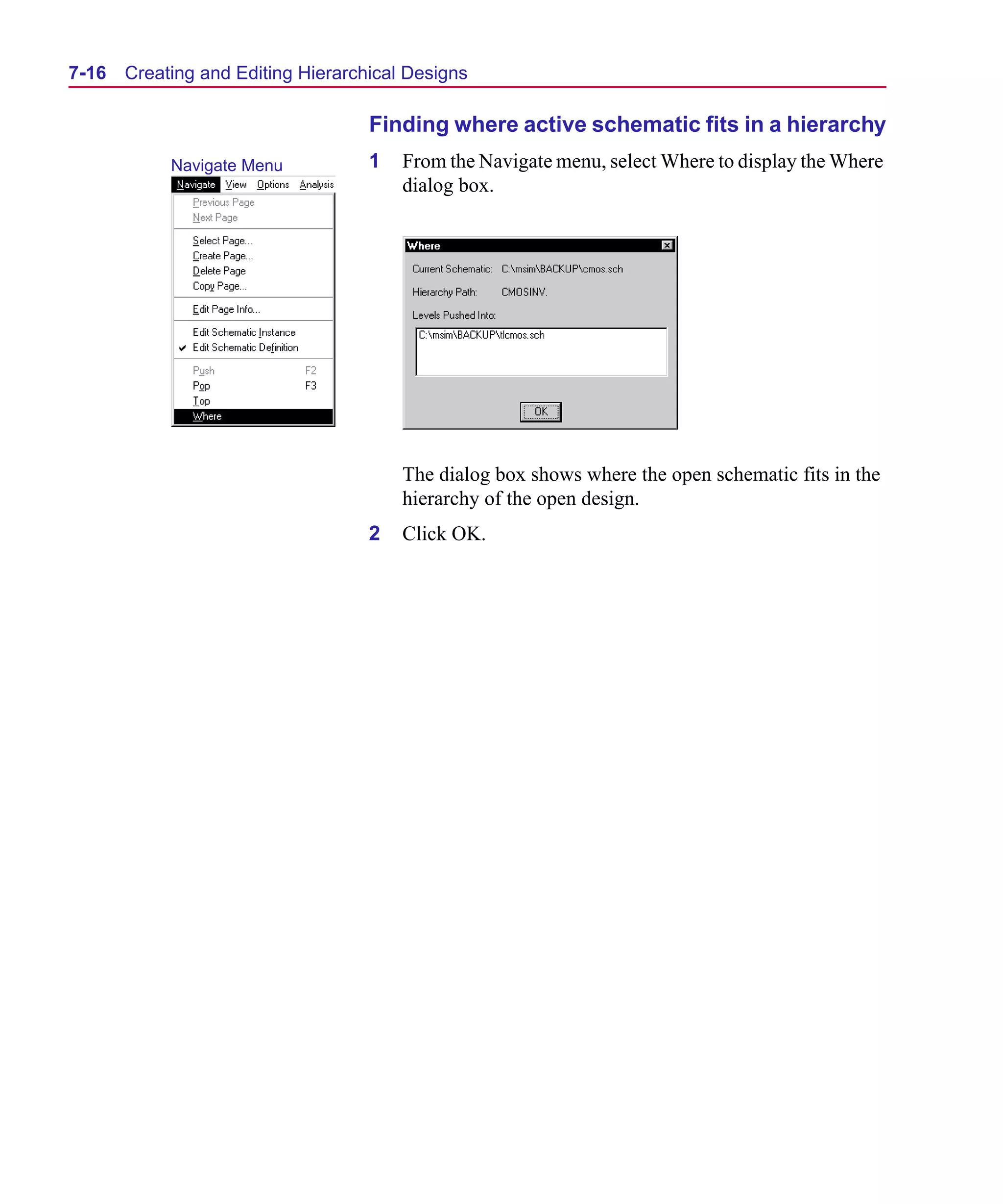Scug.bk : 07HIERCH.FMK Page 16 Monday, June 16, 1997 10:10 AM




  7-16   Creating and Editing Hierarchical Designs

                                      Finding where active schematic fits in a hierarchy
              Navigate Menu           1   From the Navigate menu, select Where to display the Where
                                          dialog box.




                                          The dialog box shows where the open schematic fits in the
                                          hierarchy of the open design.
                                      2   Click OK.
 