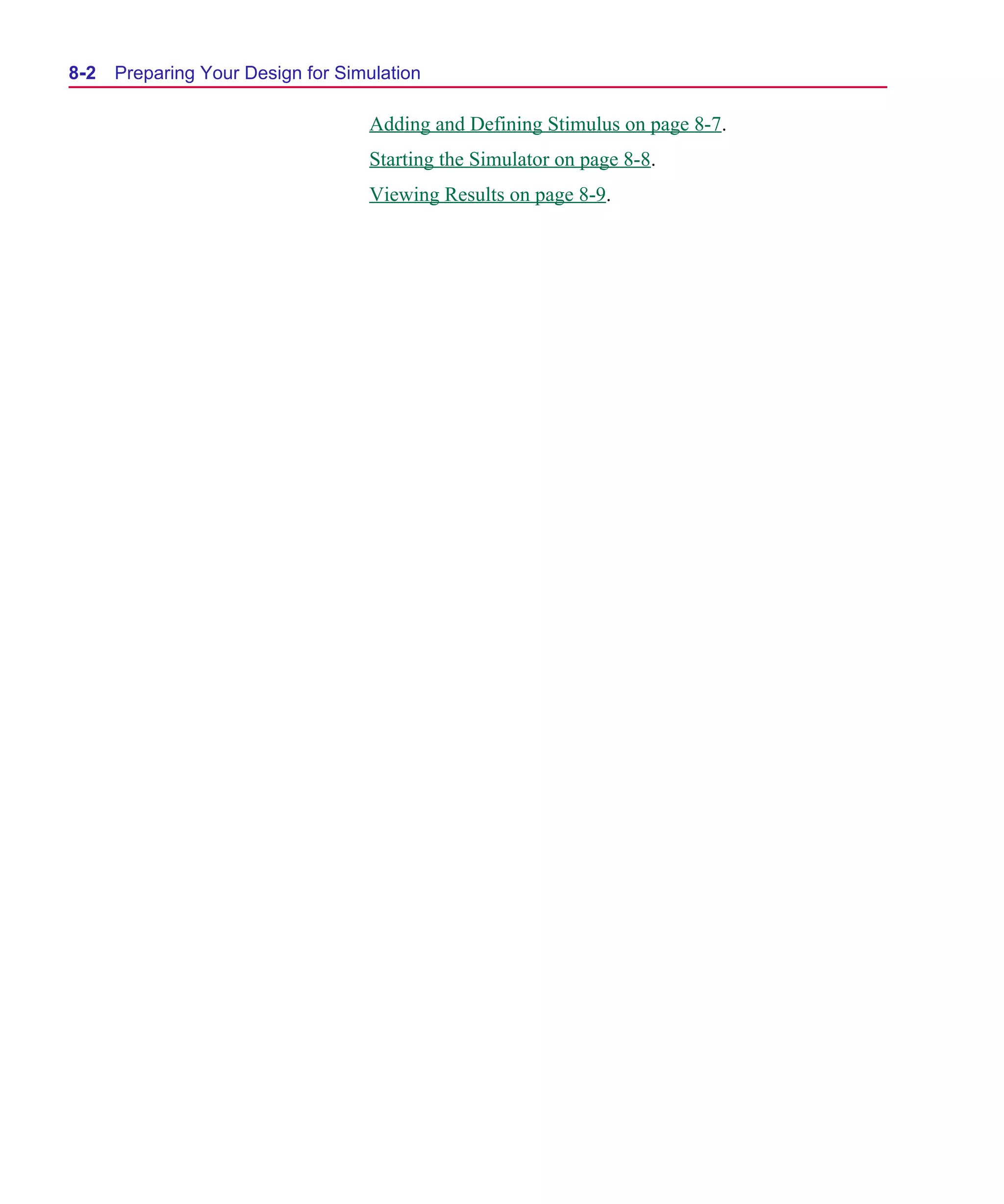 Scug.bk : 08PRPSIM.FMK Page 2 Monday, June 16, 1997 10:10 AM




  8-2   Preparing Your Design for Simulation

                                     Adding and Defining Stimulus on page 8-7.
                                     Starting the Simulator on page 8-8.
                                     Viewing Results on page 8-9.
 