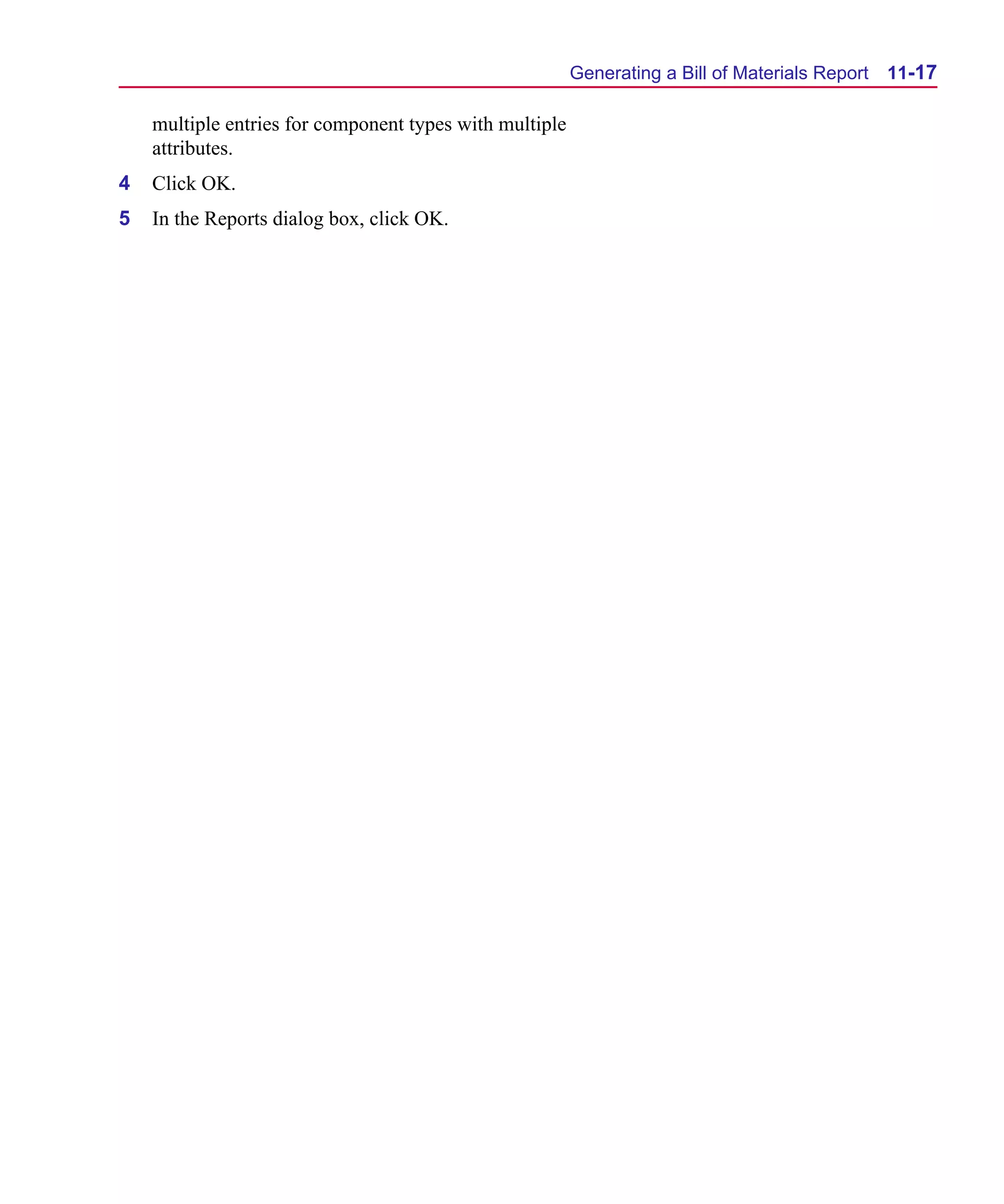 Scug.bk : 11LAYOUT.FMK Page 17 Monday, June 16, 1997 10:10 AM




                                                               Generating a Bill of Materials Report   11-17

          multiple entries for component types with multiple
          attributes.
      4   Click OK.
      5   In the Reports dialog box, click OK.
 