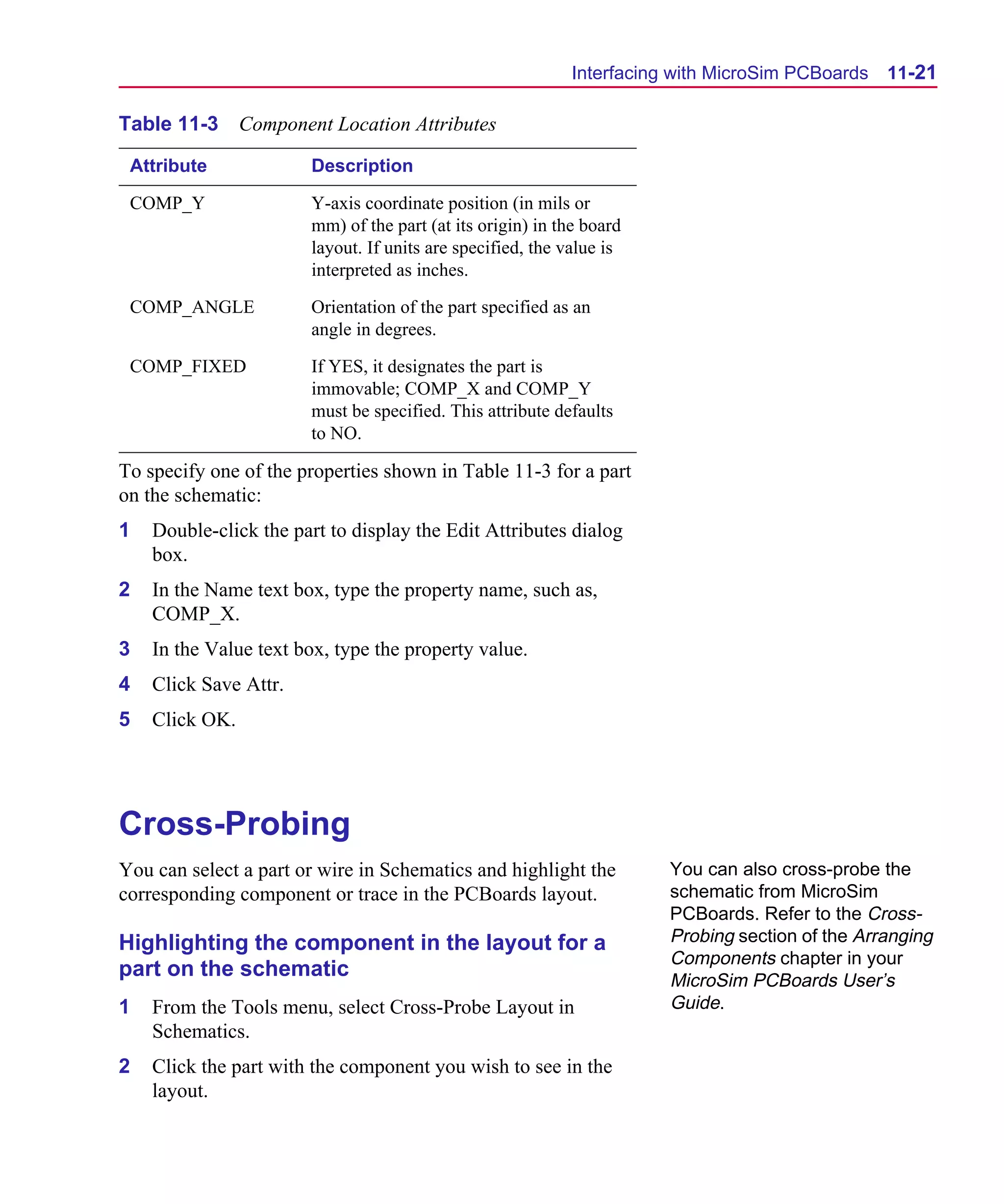 Scug.bk : 11LAYOUT.FMK Page 21 Monday, June 16, 1997 10:10 AM




                                                                   Interfacing with MicroSim PCBoards   11-21

      Table 11-3      Component Location Attributes

       Attribute              Description

       COMP_Y                 Y-axis coordinate position (in mils or
                              mm) of the part (at its origin) in the board
                              layout. If units are specified, the value is
                              interpreted as inches.

       COMP_ANGLE             Orientation of the part specified as an
                              angle in degrees.

       COMP_FIXED             If YES, it designates the part is
                              immovable; COMP_X and COMP_Y
                              must be specified. This attribute defaults
                              to NO.

      To specify one of the properties shown in Table 11-3 for a part
      on the schematic:
      1   Double-click the part to display the Edit Attributes dialog
          box.
      2   In the Name text box, type the property name, such as,
          COMP_X.
      3   In the Value text box, type the property value.
      4   Click Save Attr.
      5   Click OK.




      Cross-Probing
      You can select a part or wire in Schematics and highlight the           You can also cross-probe the
      corresponding component or trace in the PCBoards layout.                schematic from MicroSim
                                                                              PCBoards. Refer to the Cross-
      Highlighting the component in the layout for a                          Probing section of the Arranging
                                                                              Components chapter in your
      part on the schematic                                                   MicroSim PCBoards User’s
      1   From the Tools menu, select Cross-Probe Layout in                   Guide.
          Schematics.
      2   Click the part with the component you wish to see in the
          layout.
 