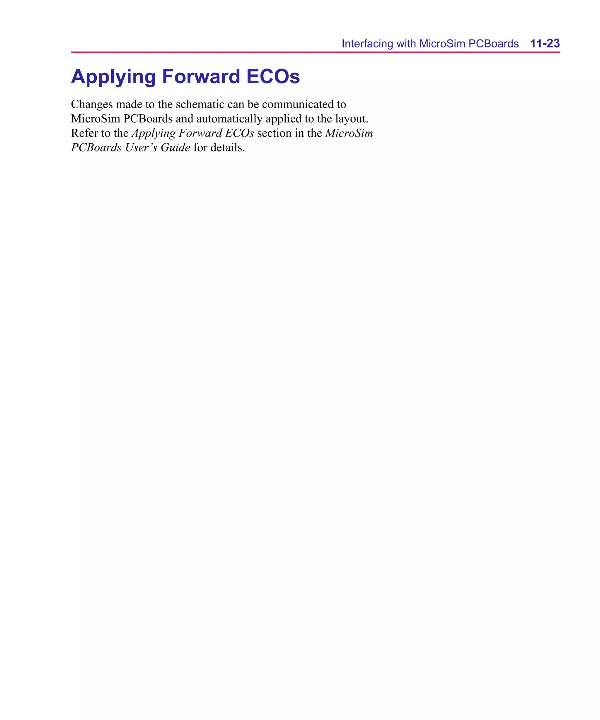Scug.bk : 11LAYOUT.FMK Page 23 Monday, June 16, 1997 10:10 AM




                                                         Interfacing with MicroSim PCBoards   11-23


      Applying Forward ECOs
      Changes made to the schematic can be communicated to
      MicroSim PCBoards and automatically applied to the layout.
      Refer to the Applying Forward ECOs section in the MicroSim
      PCBoards User’s Guide for details.
 