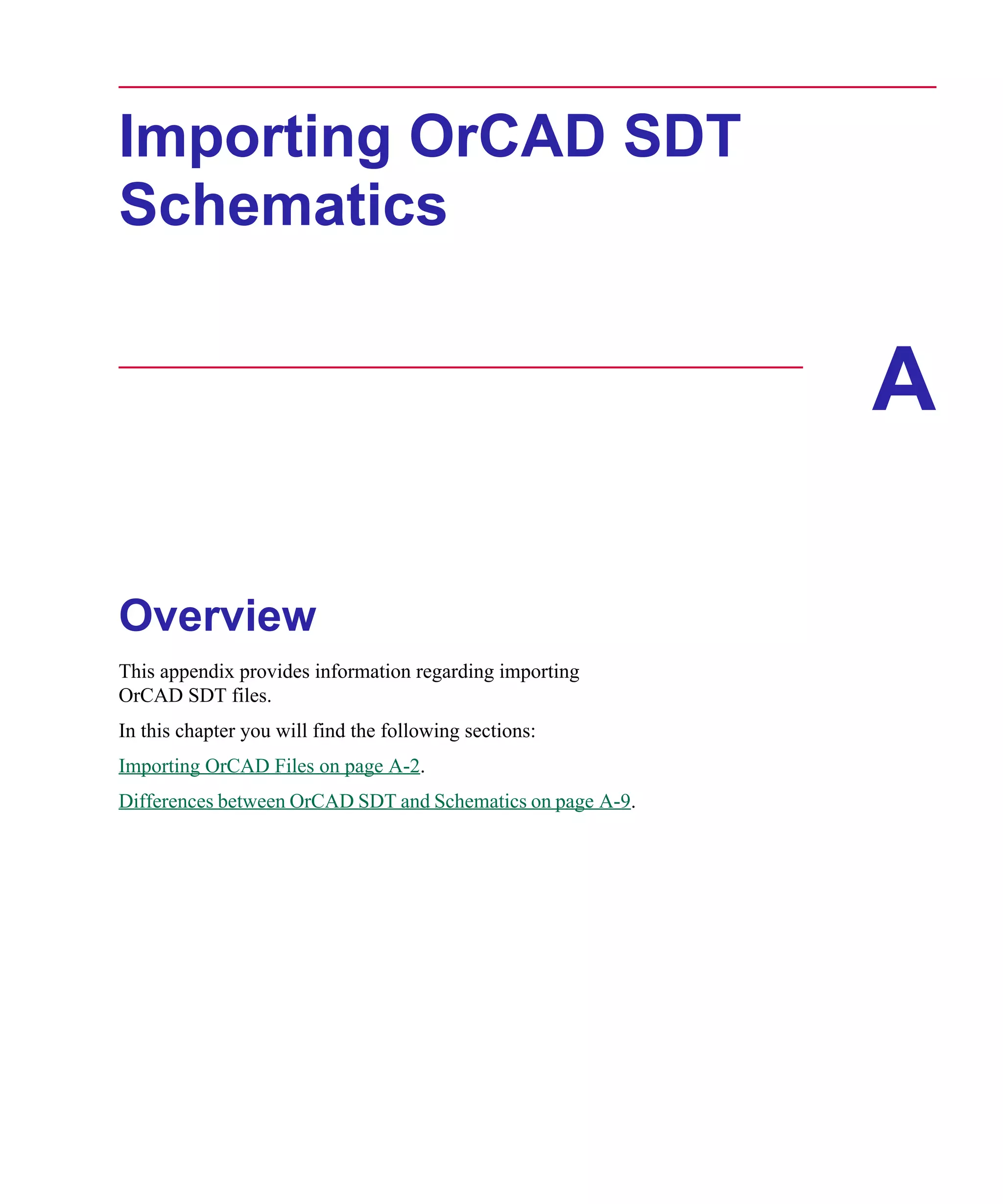 Scug.bk : A-ORCAD.FMK Page 1 Monday, June 16, 1997 10:10 AM




      Importing OrCAD SDT
      Schematics


                                                                  A

      Overview
      This appendix provides information regarding importing
      OrCAD SDT files.
      In this chapter you will find the following sections:
      Importing OrCAD Files on page A-2.
      Differences between OrCAD SDT and Schematics on page A-9.
 