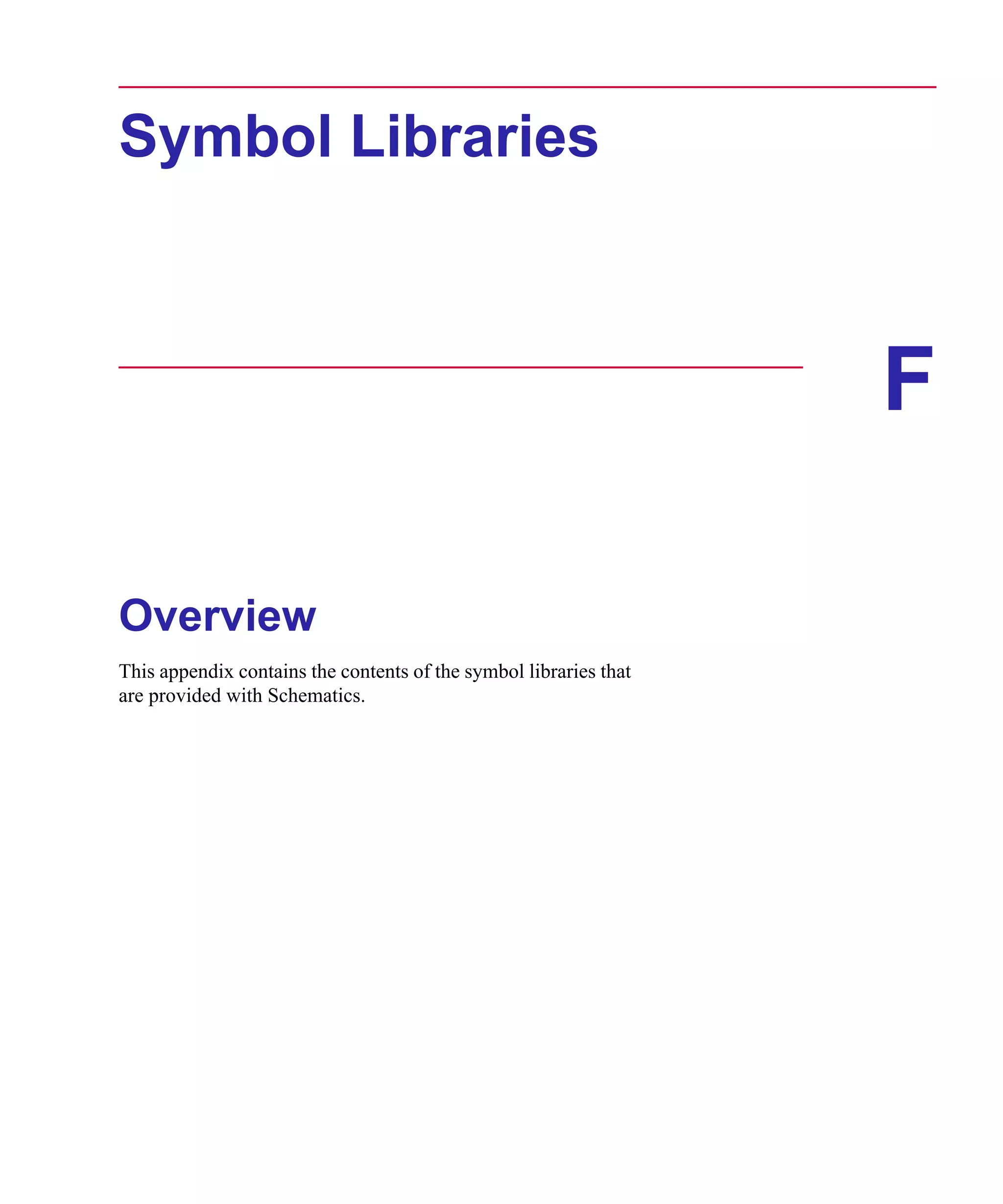 Scug.bk : F-SYMLB.FMK Page 1 Monday, June 16, 1997 10:10 AM




      Symbol Libraries



                                                                         F

      Overview
      This appendix contains the contents of the symbol libraries that
      are provided with Schematics.
 