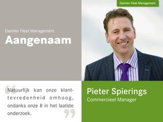 Daimler Fleet Management

Aangenaamı




“                                Pieter Spierings
 Natuurlijk kan onze klant-
 tevredenheid omhoog,            Commercieel Manager
 ondanks onze 8 in het laatste
 onderzoek.
 