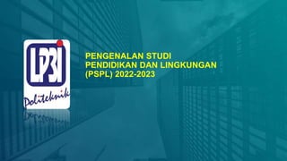 PENGENALAN STUDI
PENDIDIKAN DAN LINGKUNGAN
(PSPL) 2022-2023
 