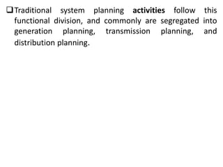 Traditional system planning activities follow this
functional division, and commonly are segregated into
generation planning, transmission planning, and
distribution planning.
 