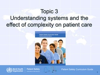 Topic 3
Understanding systems and the
effect of complexity on patient care

Patient Safety Curriculum Guide
1

 